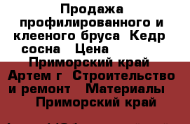 Продажа профилированного и клееного бруса. Кедр, сосна › Цена ­ 18 500 - Приморский край, Артем г. Строительство и ремонт » Материалы   . Приморский край